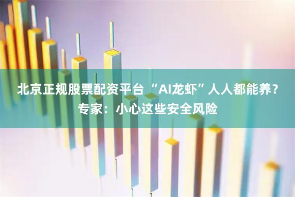 北京正规股票配资平台 “AI龙虾”人人都能养？专家：小心这些安全风险