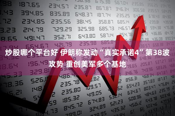 炒股哪个平台好 伊朗称发动“真实承诺4”第38波攻势 重创美军多个基地